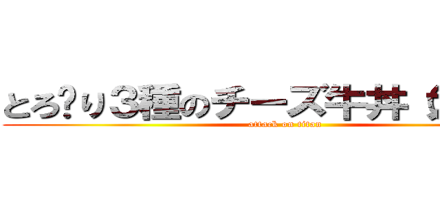 とろ〜り３種のチーズ牛丼（大盛り） (attack on titan)