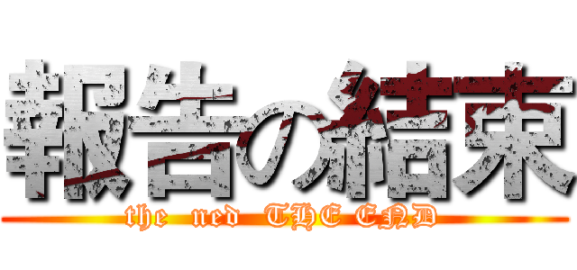 報告の結束 (the  ned  THE END)