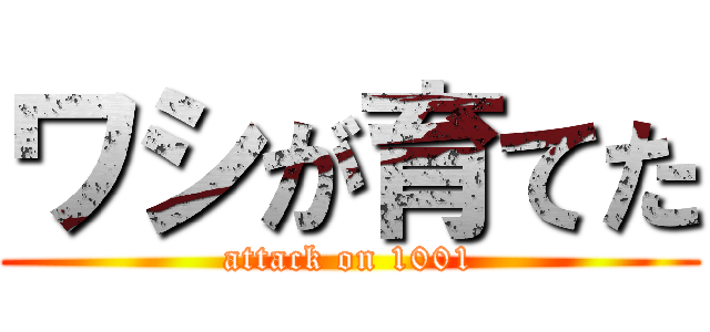 ワシが育てた (attack on 1001)