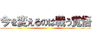 今を変えるのは戦う覚悟 ()