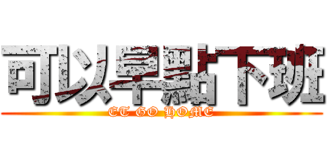 可以早點下班 (ET GO HOME)