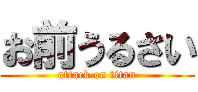 お前うるさい (attack on titan)