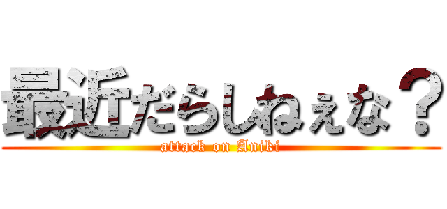 最近だらしねぇな？ (attack on Aniki)