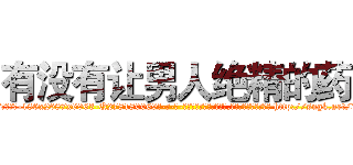 有没有让男人绝精的药 (有没有让男人绝精的药【电-186x2687x6963-Q278180069元-吉-药-业】我们做的是长期生意,靠的是老客户长期支持 http://sngk.net/djf0gb
)