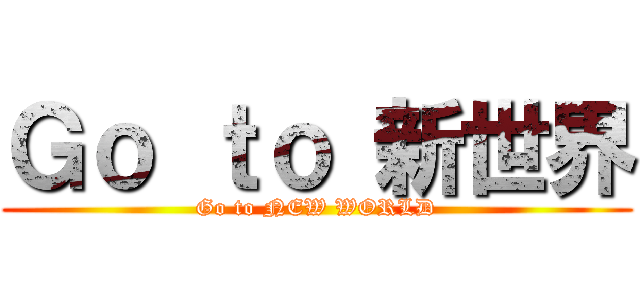 Ｇｏ ｔｏ 新世界 (Go to NEW WORLD)