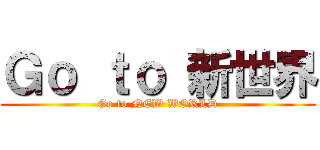 Ｇｏ ｔｏ 新世界 (Go to NEW WORLD)
