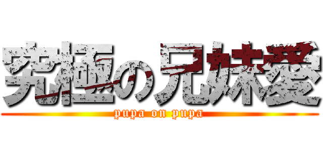 究極の兄妹愛 (pupa on pupa)