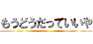 もうどうだっていいや (.....................)