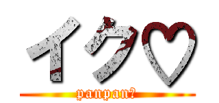 イク♡ (panpan♡)