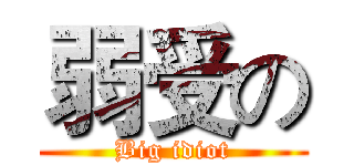 弱受の (Big idiot)