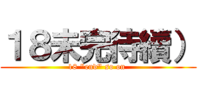 １８未完待續） (18 \"end\" so on )