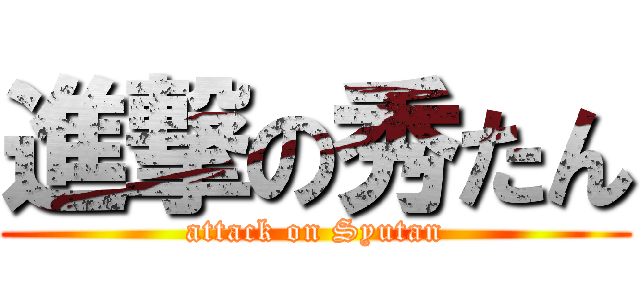 進撃の秀たん (attack on Syutan)