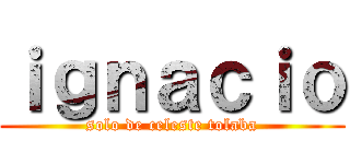 ｉｇｎａｃｉｏ (solo de celeste tolaba)