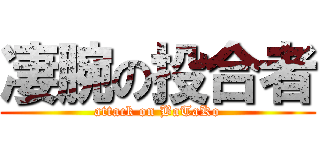 凄腕の投合者 (attack on BaTaKo)