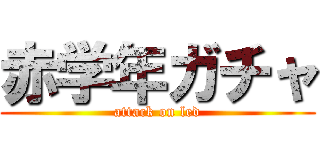 赤学年ガチャ (attack on led)