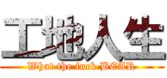 工地人生 (What the fuck BEAR)