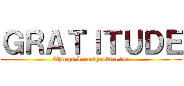 ＧＲＡＴＩＴＵＤＥ (Things I am thankful for)