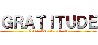 ＧＲＡＴＩＴＵＤＥ (Things I am thankful for)