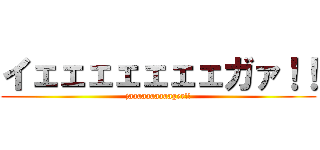 イェェェェェェェガァ！！ (jaaaaaaaaaager!!)