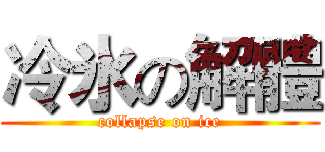 冷氷の解體 (collapse on ice)