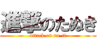 進撃のたぬき (attack on nu-ti)