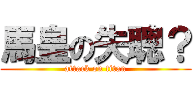 馬皇の失聰？ (attack on titan)