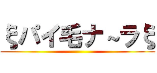 ξパイ毛ナ～ラξ ()