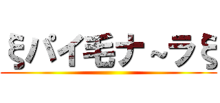 ξパイ毛ナ～ラξ ()