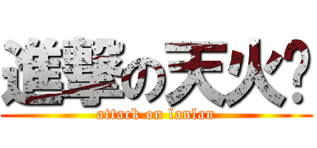 進撃の天火线 (attack on lanlan)