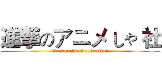 進撃のアニメ しゃ 社 (Onslaught of animation)