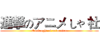 進撃のアニメ しゃ 社 (Onslaught of animation)