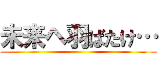 未来ヘ羽ばたけ… ()