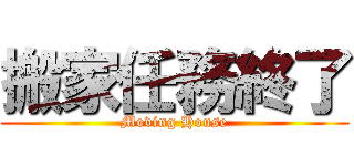 搬家任務終了 (Moving House)