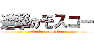 進撃のモスコー (attack on mosuko)