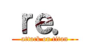 ｒｅ． (attack on titan)