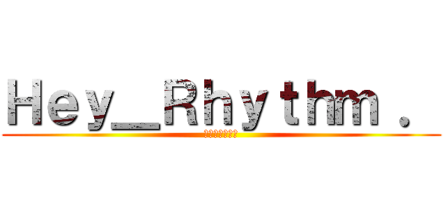 Ｈｅｙ＿Ｒｈｙｔｈｍ ． (進軍超級軍團盃)