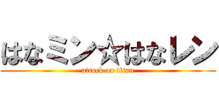 はなミン☆はなレン (attack on titan)