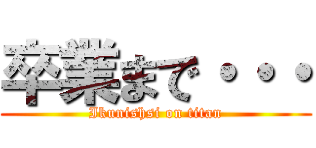 卒業まで・・・ (Ikunishsi on titan)