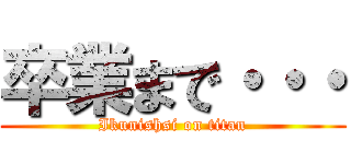 卒業まで・・・ (Ikunishsi on titan)