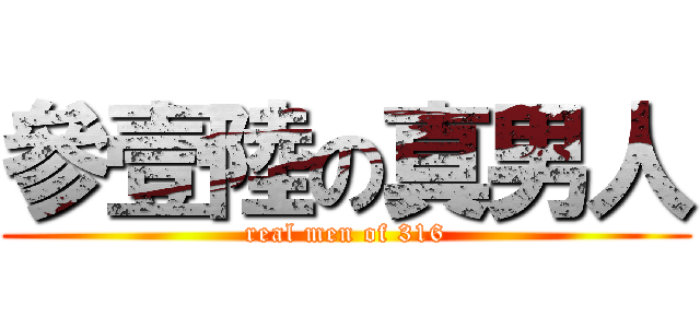 參壹陸の真男人 (real men of 316)