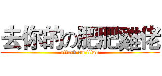 去你的の肥肥雞佬 (attack on titan)