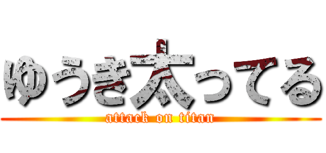 ゆうき太ってる (attack on titan)