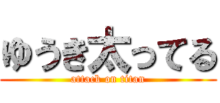 ゆうき太ってる (attack on titan)