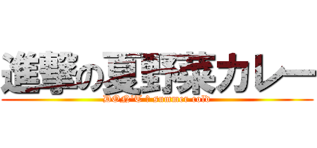 進撃の夏野菜カレー (DON'T ａ summer cold)