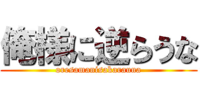 俺様に逆らうな (oresamanisakarauna)
