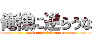俺様に逆らうな (oresamanisakarauna)