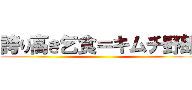 誇り高き乞食＝キムチ野郎 ()