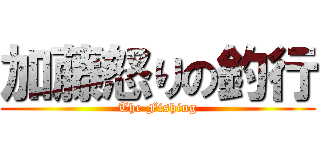 加藤怒りの釣行 (The Fishing)