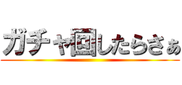 ガチャ回したらさぁ ()