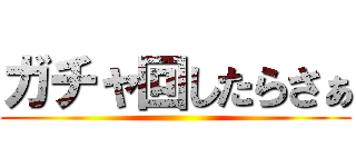 ガチャ回したらさぁ ()